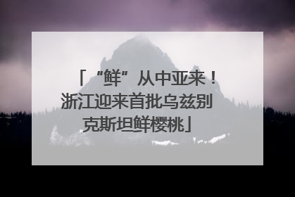 “鲜”从中亚来！浙江迎来首批乌兹别克斯坦鲜樱桃